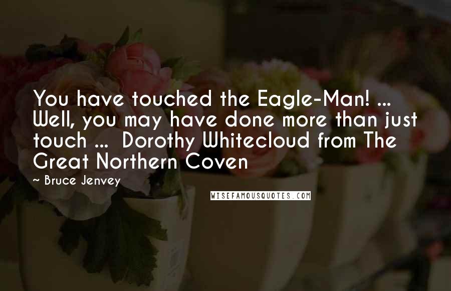 Bruce Jenvey Quotes: You have touched the Eagle-Man! ... Well, you may have done more than just touch ...  Dorothy Whitecloud from The Great Northern Coven