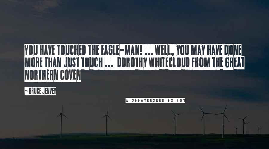 Bruce Jenvey Quotes: You have touched the Eagle-Man! ... Well, you may have done more than just touch ...  Dorothy Whitecloud from The Great Northern Coven