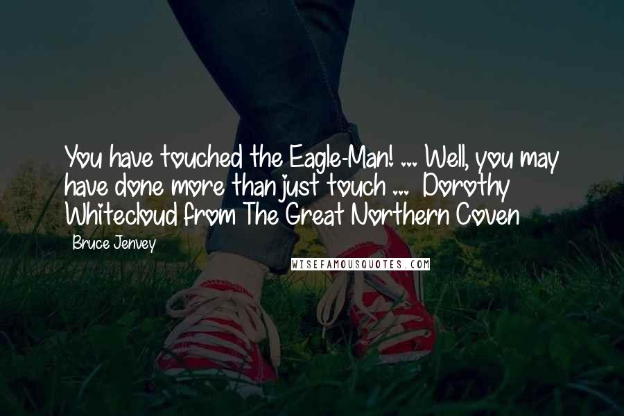 Bruce Jenvey Quotes: You have touched the Eagle-Man! ... Well, you may have done more than just touch ...  Dorothy Whitecloud from The Great Northern Coven