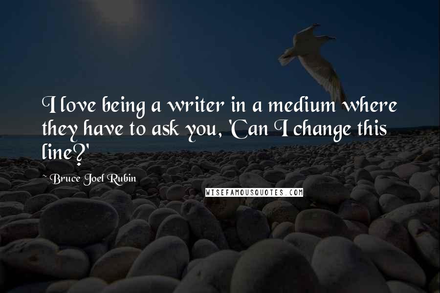 Bruce Joel Rubin Quotes: I love being a writer in a medium where they have to ask you, 'Can I change this line?'