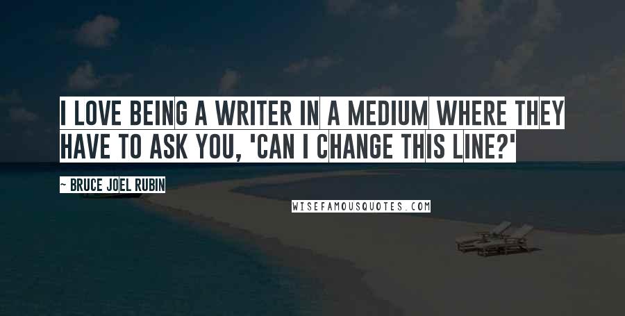 Bruce Joel Rubin Quotes: I love being a writer in a medium where they have to ask you, 'Can I change this line?'