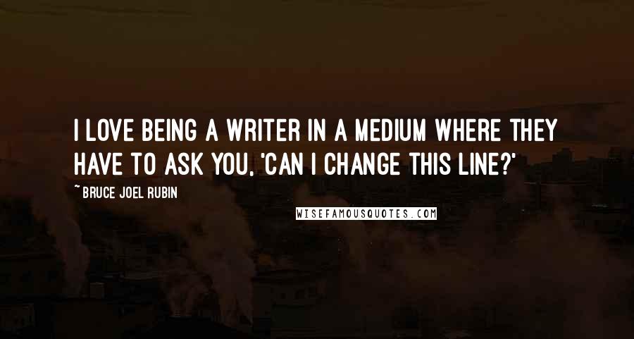 Bruce Joel Rubin Quotes: I love being a writer in a medium where they have to ask you, 'Can I change this line?'