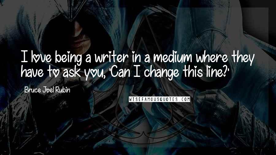 Bruce Joel Rubin Quotes: I love being a writer in a medium where they have to ask you, 'Can I change this line?'