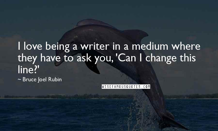 Bruce Joel Rubin Quotes: I love being a writer in a medium where they have to ask you, 'Can I change this line?'