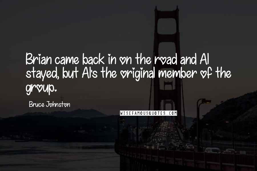 Bruce Johnston Quotes: Brian came back in on the road and Al stayed, but Al's the original member of the group.