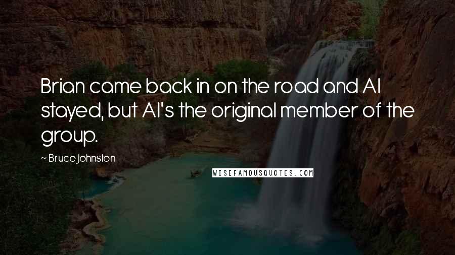 Bruce Johnston Quotes: Brian came back in on the road and Al stayed, but Al's the original member of the group.