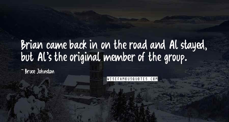 Bruce Johnston Quotes: Brian came back in on the road and Al stayed, but Al's the original member of the group.