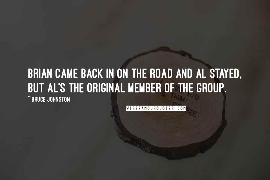 Bruce Johnston Quotes: Brian came back in on the road and Al stayed, but Al's the original member of the group.