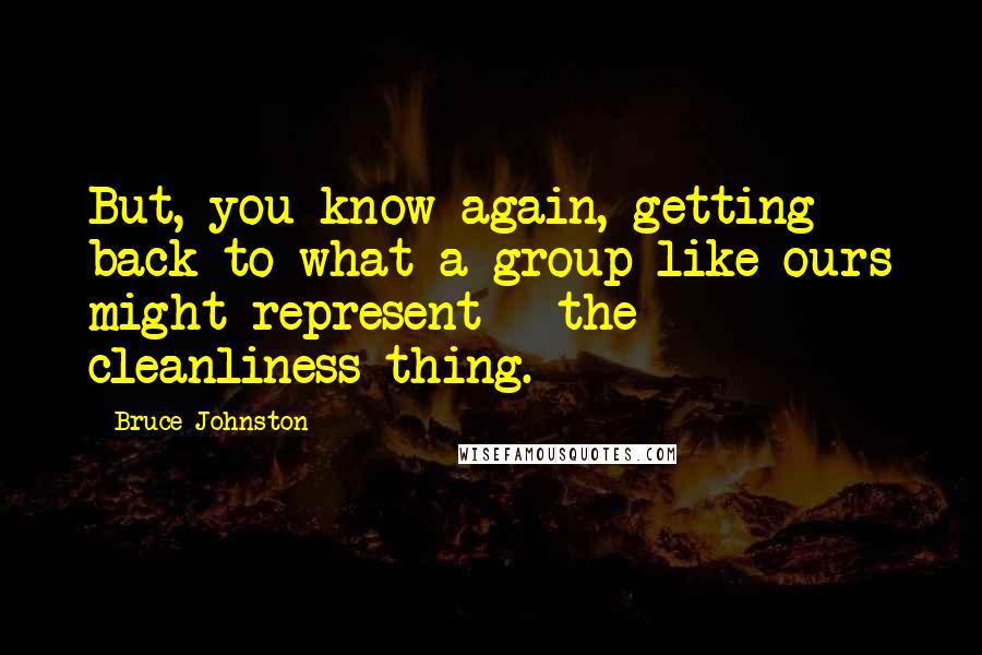 Bruce Johnston Quotes: But, you know again, getting back to what a group like ours might represent - the cleanliness thing.