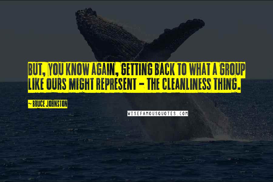 Bruce Johnston Quotes: But, you know again, getting back to what a group like ours might represent - the cleanliness thing.