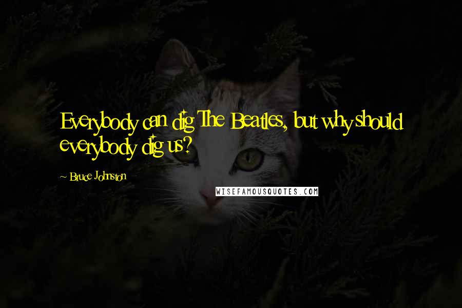 Bruce Johnston Quotes: Everybody can dig The Beatles, but why should everybody dig us?