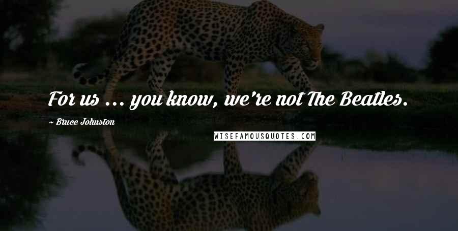 Bruce Johnston Quotes: For us ... you know, we're not The Beatles.