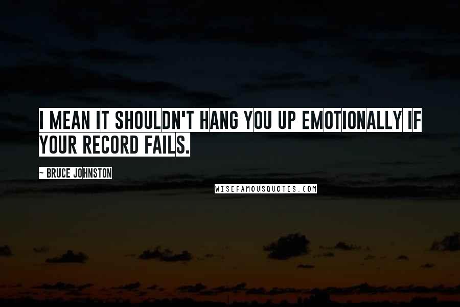 Bruce Johnston Quotes: I mean it shouldn't hang you up emotionally if your record fails.