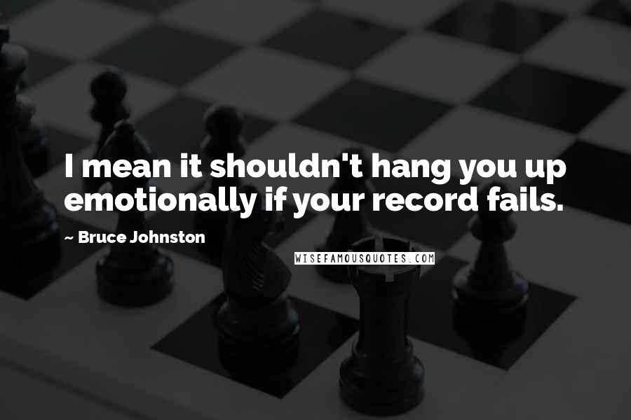 Bruce Johnston Quotes: I mean it shouldn't hang you up emotionally if your record fails.