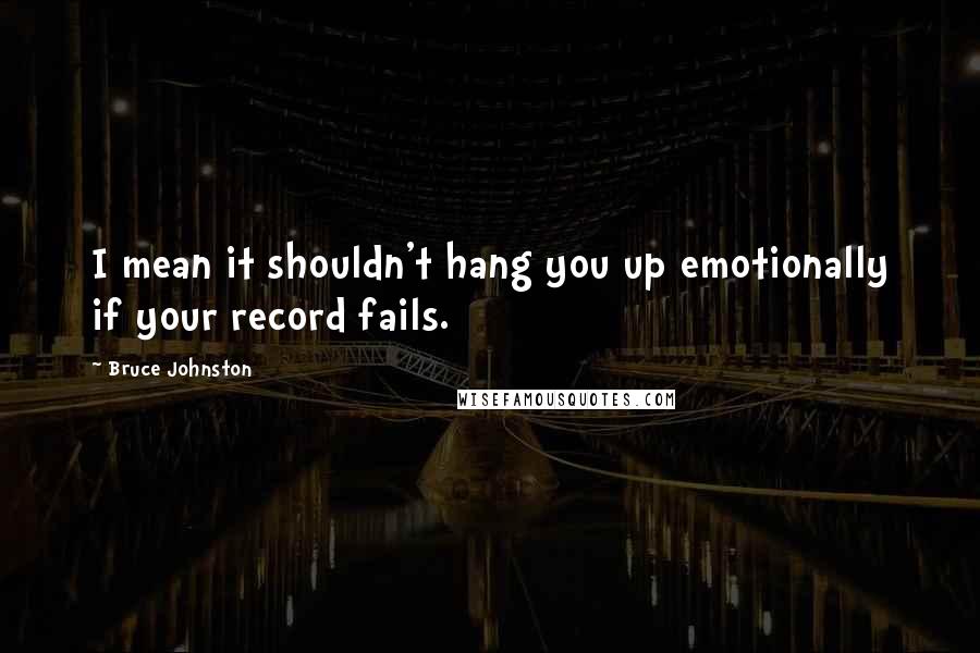 Bruce Johnston Quotes: I mean it shouldn't hang you up emotionally if your record fails.