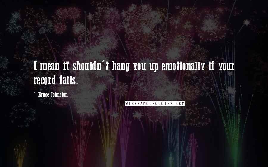 Bruce Johnston Quotes: I mean it shouldn't hang you up emotionally if your record fails.