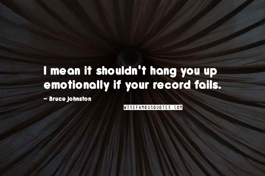 Bruce Johnston Quotes: I mean it shouldn't hang you up emotionally if your record fails.