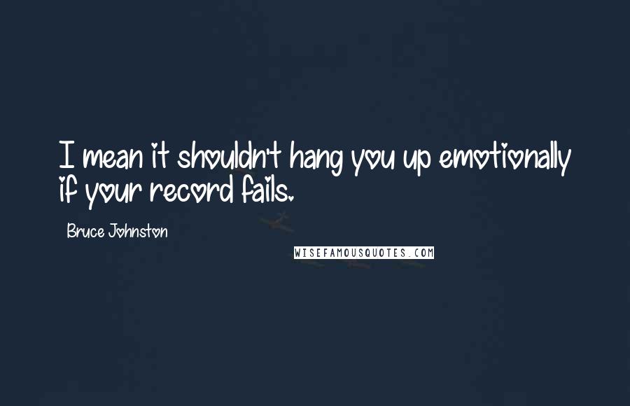 Bruce Johnston Quotes: I mean it shouldn't hang you up emotionally if your record fails.