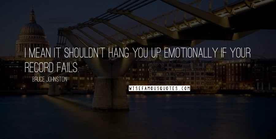 Bruce Johnston Quotes: I mean it shouldn't hang you up emotionally if your record fails.