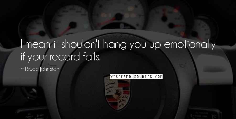 Bruce Johnston Quotes: I mean it shouldn't hang you up emotionally if your record fails.