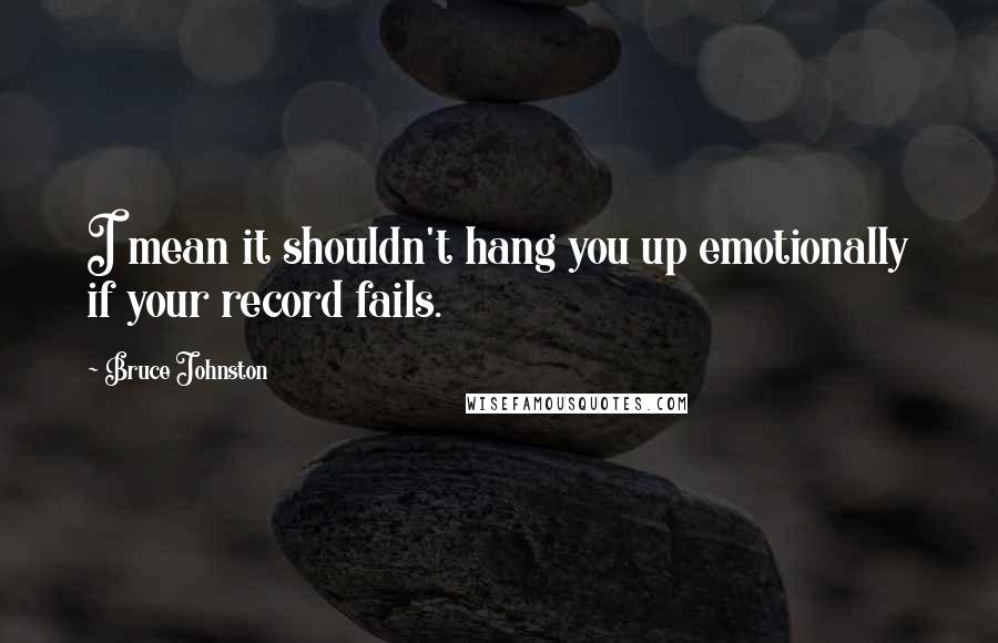 Bruce Johnston Quotes: I mean it shouldn't hang you up emotionally if your record fails.