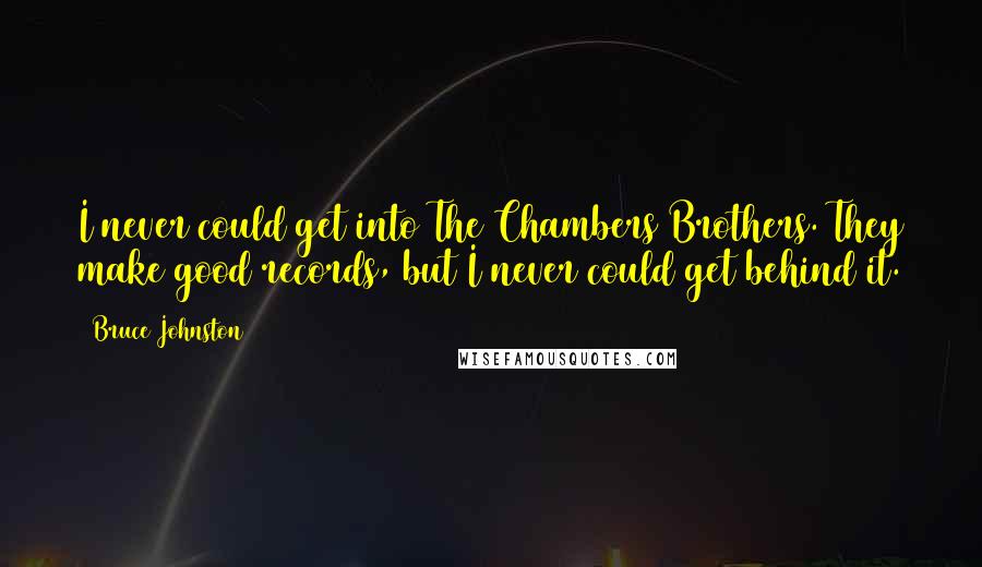 Bruce Johnston Quotes: I never could get into The Chambers Brothers. They make good records, but I never could get behind it.