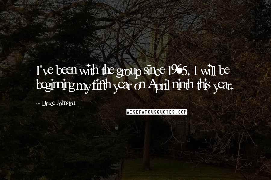 Bruce Johnston Quotes: I've been with the group since 1965. I will be beginning my fifth year on April ninth this year.