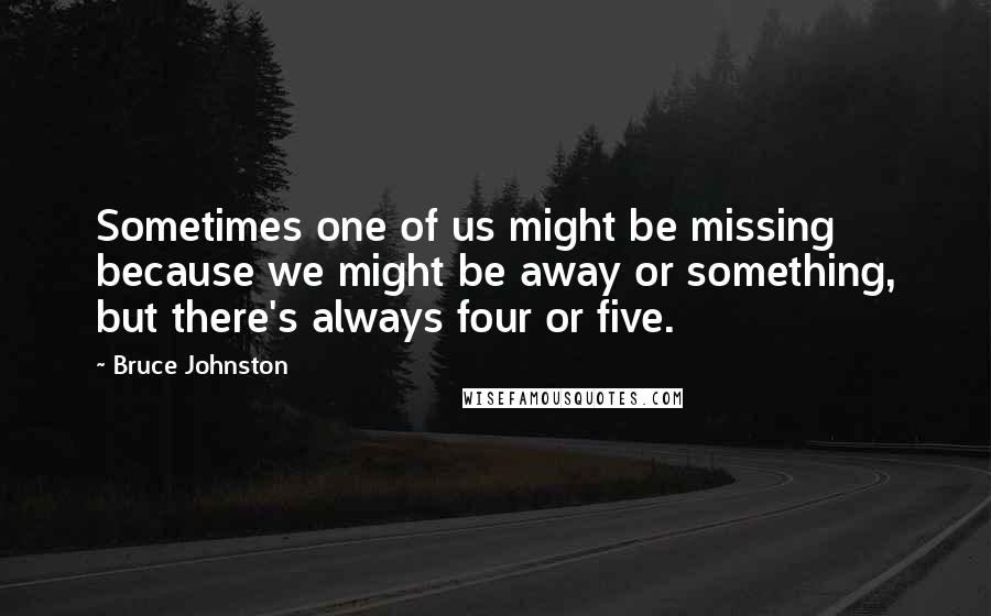 Bruce Johnston Quotes: Sometimes one of us might be missing because we might be away or something, but there's always four or five.