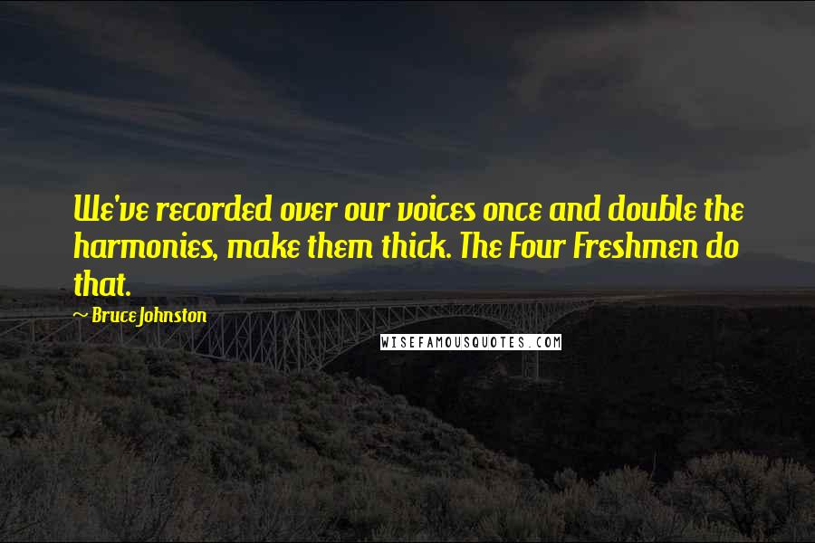 Bruce Johnston Quotes: We've recorded over our voices once and double the harmonies, make them thick. The Four Freshmen do that.