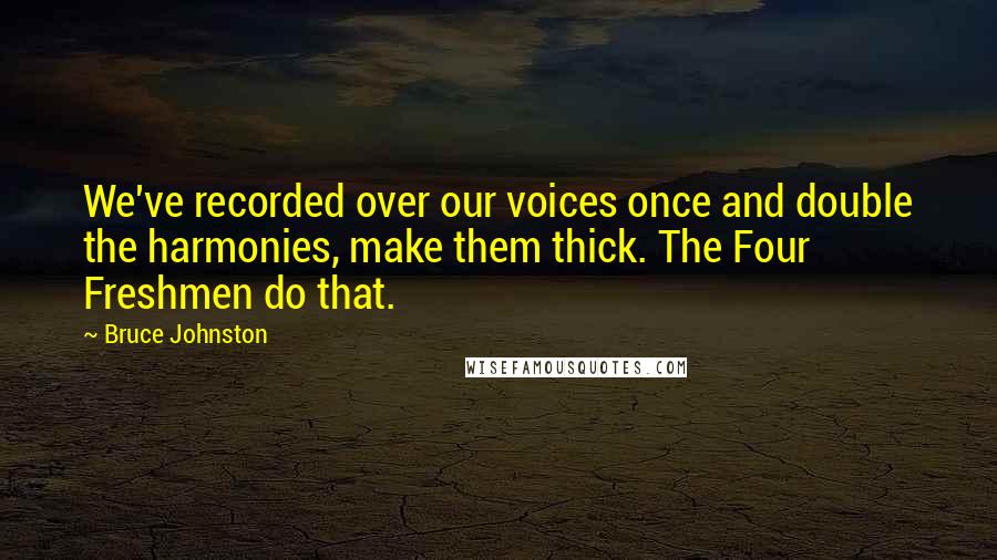 Bruce Johnston Quotes: We've recorded over our voices once and double the harmonies, make them thick. The Four Freshmen do that.