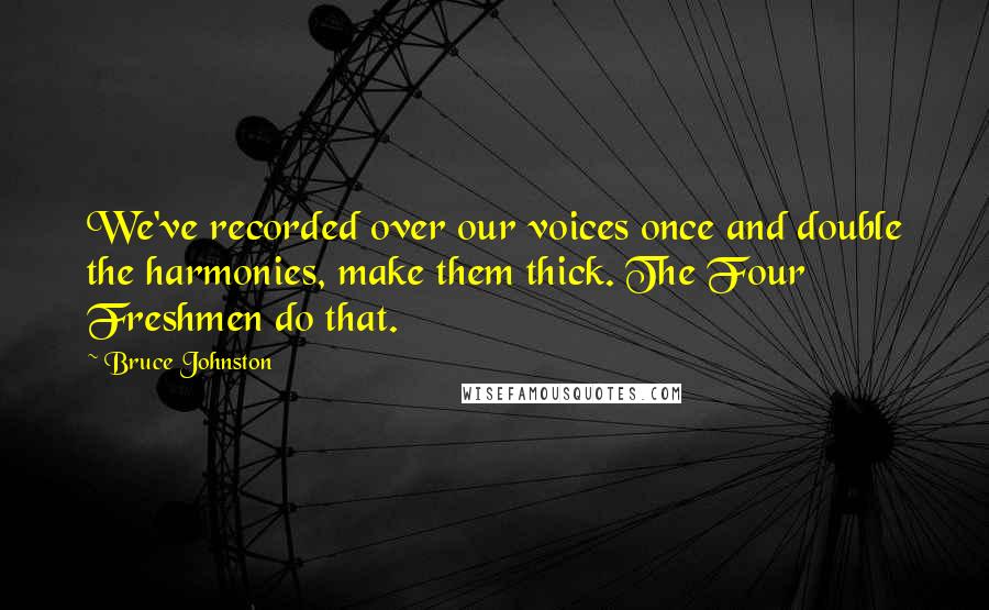 Bruce Johnston Quotes: We've recorded over our voices once and double the harmonies, make them thick. The Four Freshmen do that.