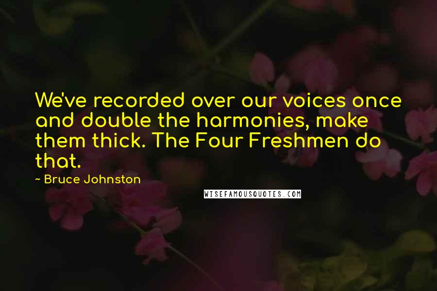Bruce Johnston Quotes: We've recorded over our voices once and double the harmonies, make them thick. The Four Freshmen do that.