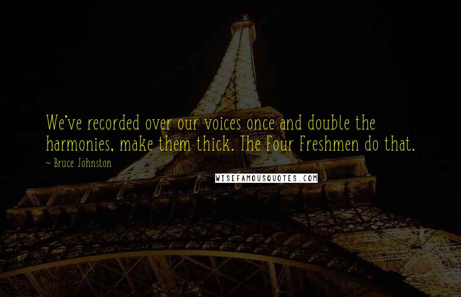 Bruce Johnston Quotes: We've recorded over our voices once and double the harmonies, make them thick. The Four Freshmen do that.