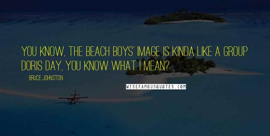 Bruce Johnston Quotes: You know, The Beach Boys' image is kinda like a group Doris Day, you know what I mean?