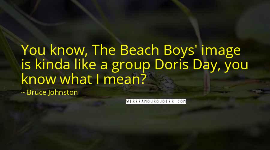 Bruce Johnston Quotes: You know, The Beach Boys' image is kinda like a group Doris Day, you know what I mean?