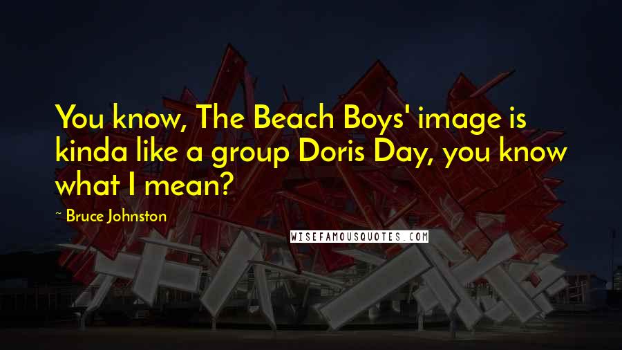 Bruce Johnston Quotes: You know, The Beach Boys' image is kinda like a group Doris Day, you know what I mean?