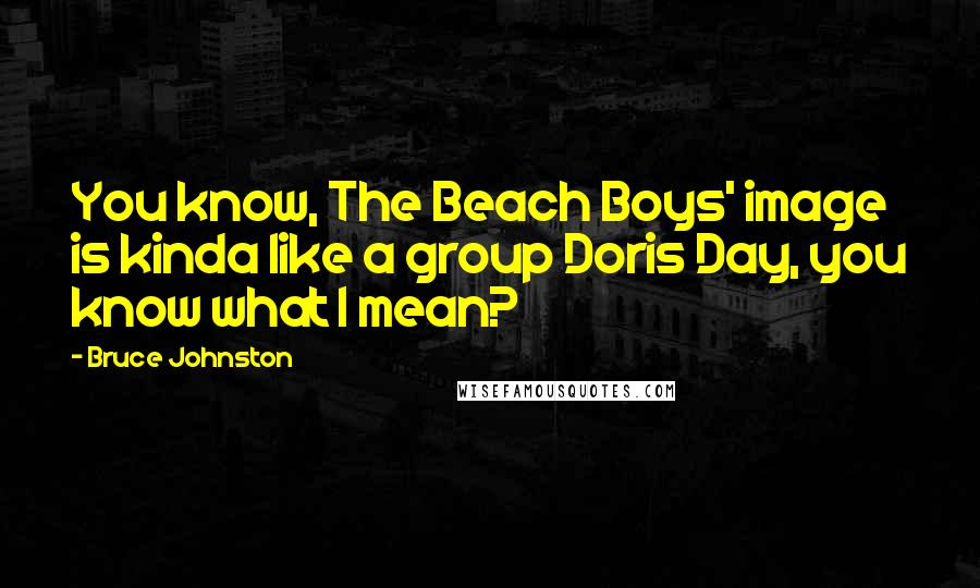 Bruce Johnston Quotes: You know, The Beach Boys' image is kinda like a group Doris Day, you know what I mean?