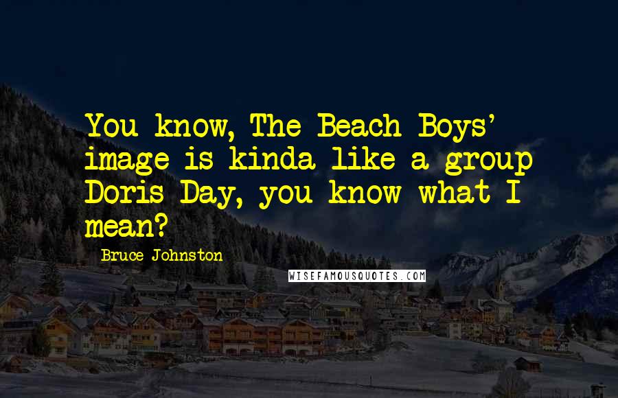 Bruce Johnston Quotes: You know, The Beach Boys' image is kinda like a group Doris Day, you know what I mean?