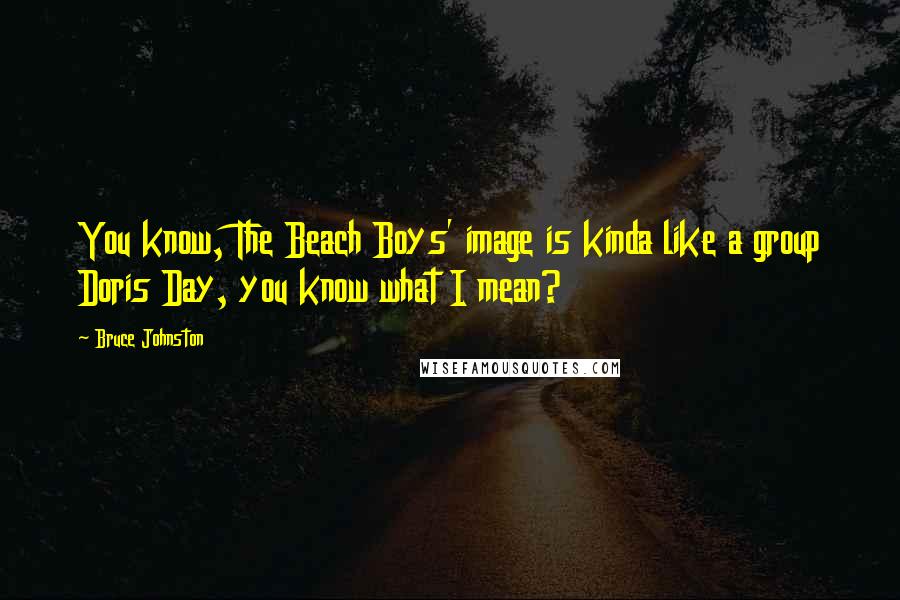 Bruce Johnston Quotes: You know, The Beach Boys' image is kinda like a group Doris Day, you know what I mean?