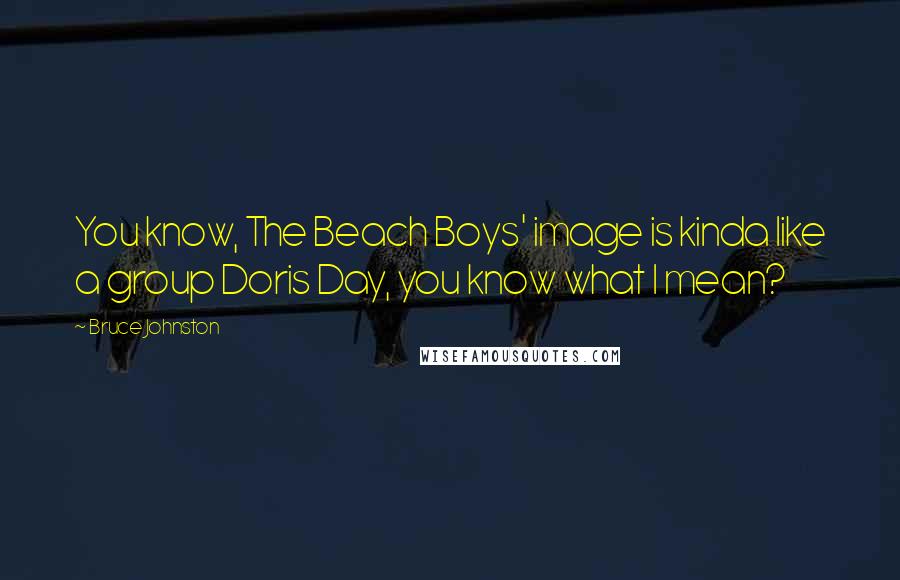 Bruce Johnston Quotes: You know, The Beach Boys' image is kinda like a group Doris Day, you know what I mean?