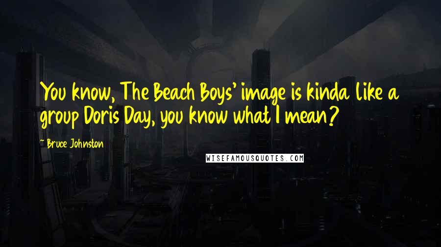 Bruce Johnston Quotes: You know, The Beach Boys' image is kinda like a group Doris Day, you know what I mean?