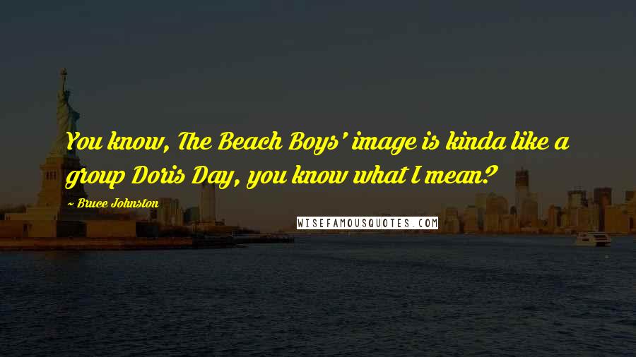 Bruce Johnston Quotes: You know, The Beach Boys' image is kinda like a group Doris Day, you know what I mean?