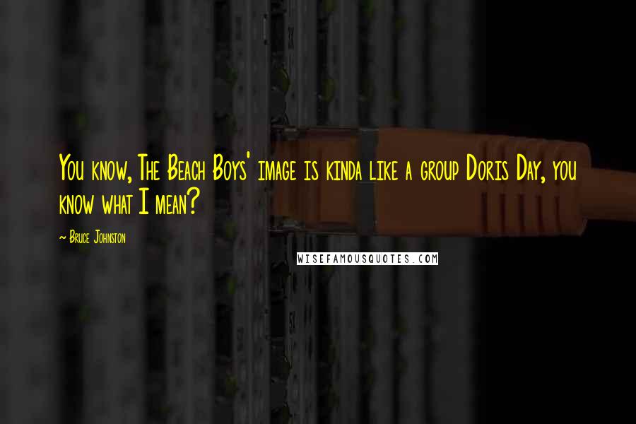 Bruce Johnston Quotes: You know, The Beach Boys' image is kinda like a group Doris Day, you know what I mean?