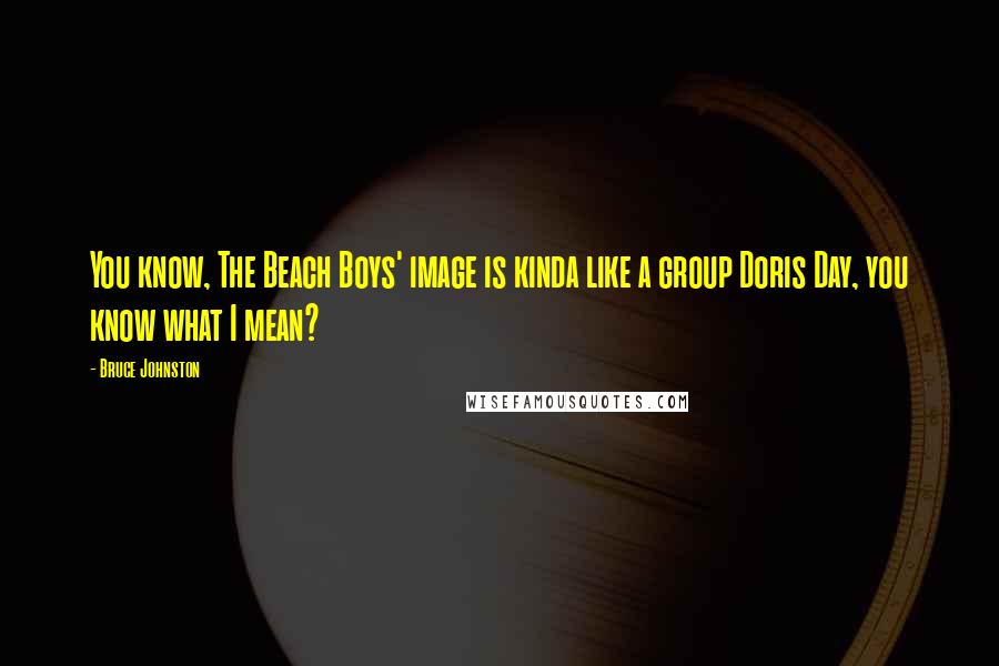 Bruce Johnston Quotes: You know, The Beach Boys' image is kinda like a group Doris Day, you know what I mean?