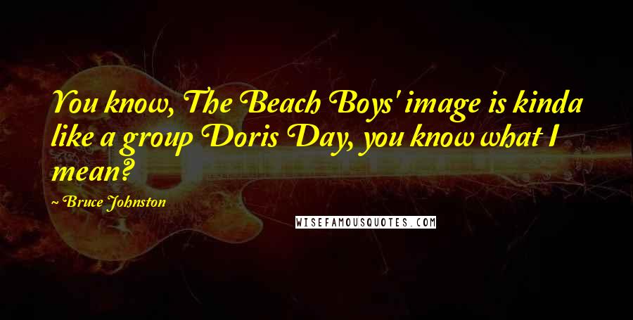 Bruce Johnston Quotes: You know, The Beach Boys' image is kinda like a group Doris Day, you know what I mean?