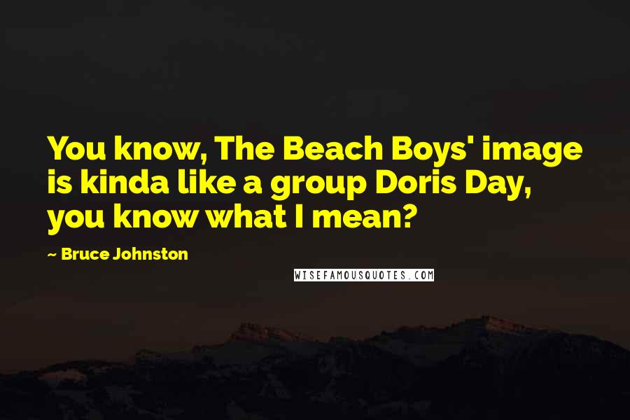 Bruce Johnston Quotes: You know, The Beach Boys' image is kinda like a group Doris Day, you know what I mean?