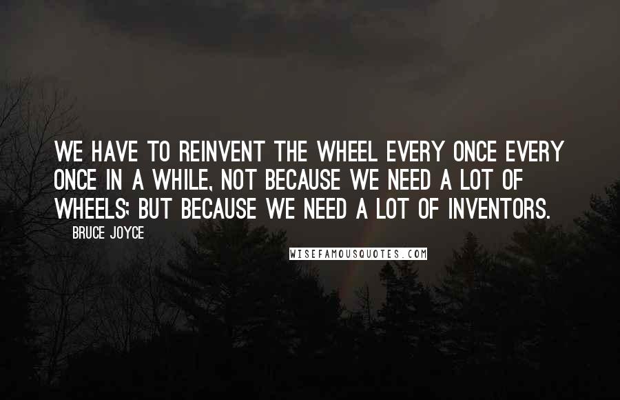 Bruce Joyce Quotes: We have to reinvent the wheel every once every once in a while, not because we need a lot of wheels; but because we need a lot of inventors.