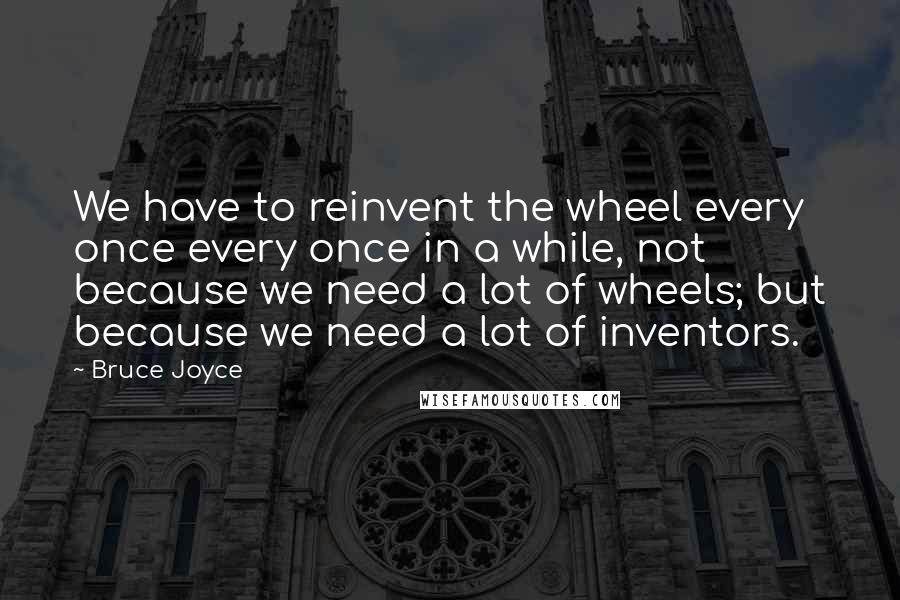 Bruce Joyce Quotes: We have to reinvent the wheel every once every once in a while, not because we need a lot of wheels; but because we need a lot of inventors.