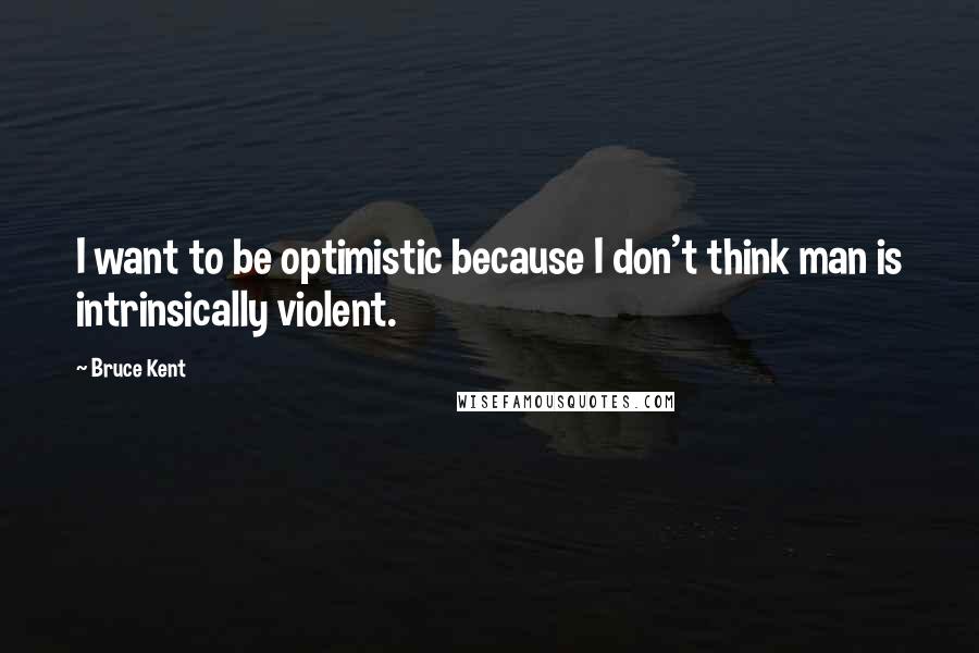 Bruce Kent Quotes: I want to be optimistic because I don't think man is intrinsically violent.