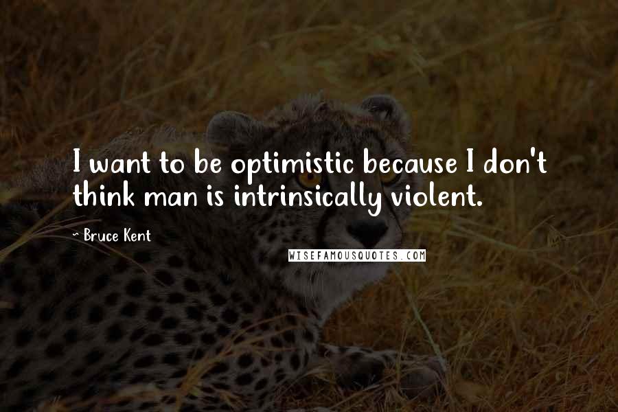 Bruce Kent Quotes: I want to be optimistic because I don't think man is intrinsically violent.